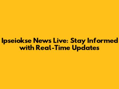 Ipseiokse News Live: Stay Informed with Real-Time Updates