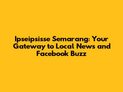 Ipseipsisse Semarang: Your Gateway to Local News and Facebook Buzz
