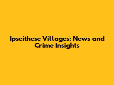 Ipseithese Villages: News and Crime Insights
