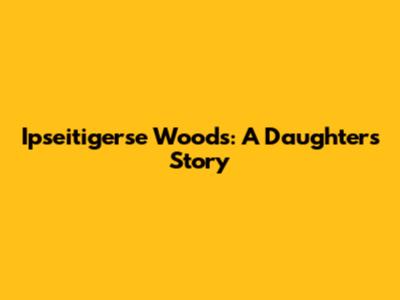 Ipseitigerse Woods: A Daughter's Story