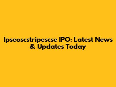 Ipseoscstripescse IPO: Latest News & Updates Today