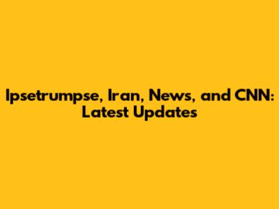 Ipsetrumpse, Iran, News, and CNN: Latest Updates