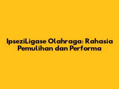 IpseziLigase Olahraga: Rahasia Pemulihan dan Performa