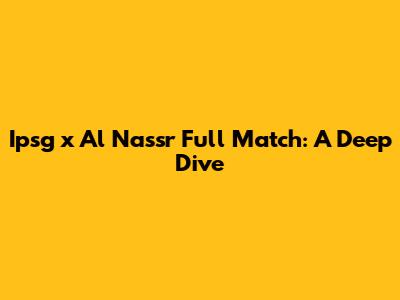 Ipsg x Al Nassr Full Match: A Deep Dive