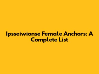 Ipsseiwionse Female Anchors: A Complete List