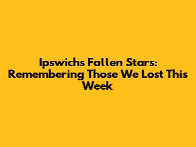 Ipswich's Fallen Stars: Remembering Those We Lost This Week