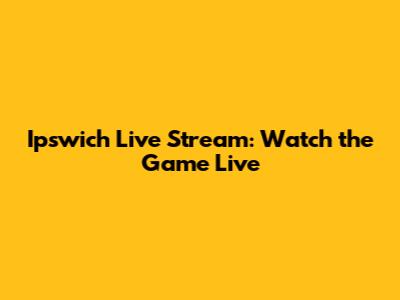 Ipswich Live Stream: Watch the Game Live