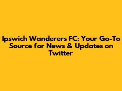 Ipswich Wanderers FC: Your Go-To Source for News & Updates on Twitter