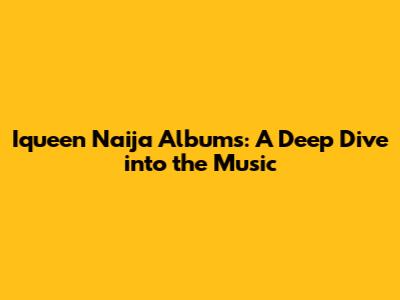 Iqueen Naija Albums: A Deep Dive into the Music