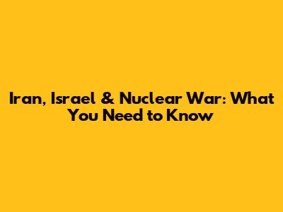 Iran, Israel & Nuclear War: What You Need to Know
