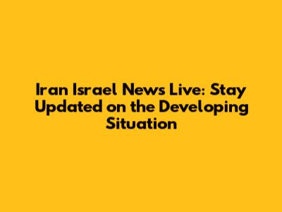 Iran Israel News Live: Stay Updated on the Developing Situation