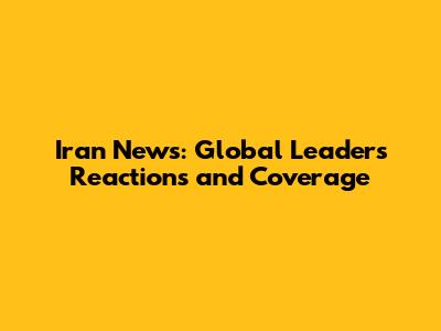 Iran News: Global Leaders' Reactions and Coverage