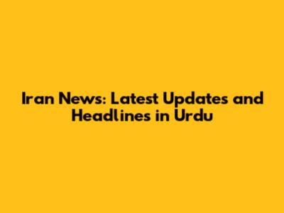 Iran News: Latest Updates and Headlines in Urdu