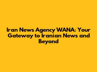 Iran News Agency WANA: Your Gateway to Iranian News and Beyond
