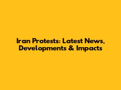 Iran Protests: Latest News, Developments & Impacts