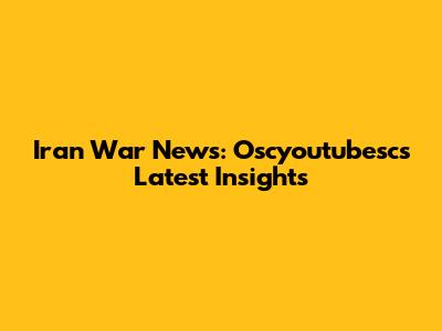 Iran War News: Oscyoutubesc's Latest Insights