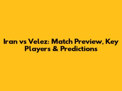 Iran vs Velez: Match Preview, Key Players & Predictions