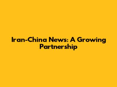 Iran-China News: A Growing Partnership