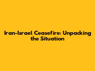 Iran-Israel Ceasefire: Unpacking the Situation