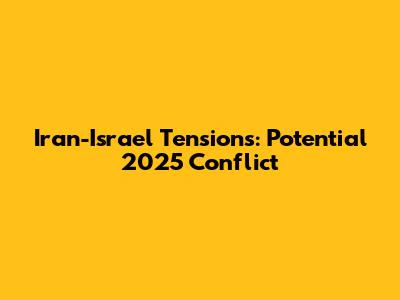Iran-Israel Tensions: Potential 2025 Conflict