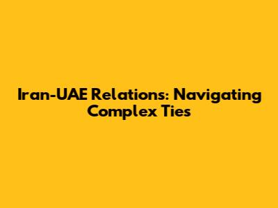 Iran-UAE Relations: Navigating Complex Ties