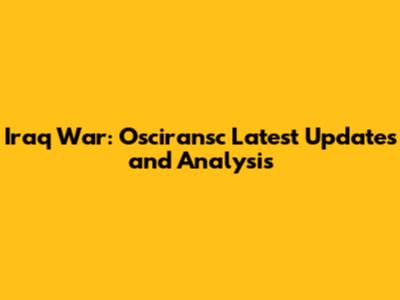 Iraq War: Osciransc Latest Updates and Analysis