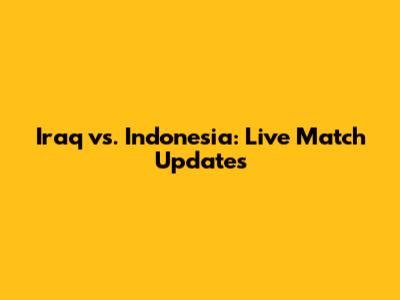Iraq vs. Indonesia: Live Match Updates