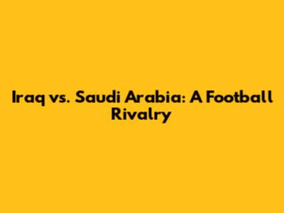 Iraq vs. Saudi Arabia: A Football Rivalry
