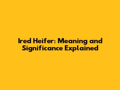 Ired Heifer: Meaning and Significance Explained