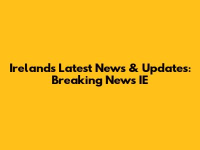 Ireland's Latest News & Updates: Breaking News IE