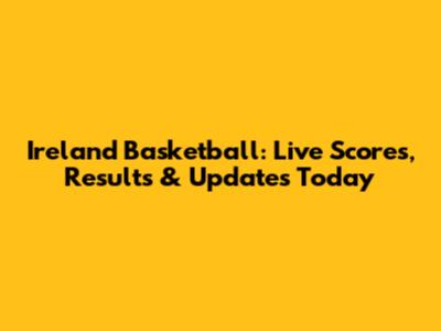 Ireland Basketball: Live Scores, Results & Updates Today