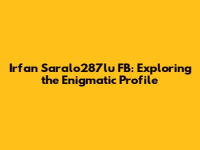 Irfan Saralo287lu FB: Exploring the Enigmatic Profile