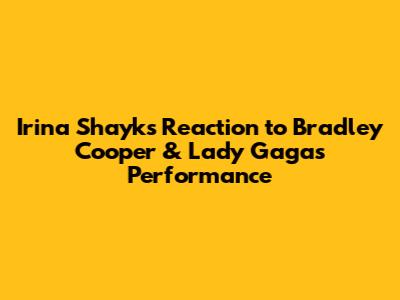Irina Shayk's Reaction to Bradley Cooper & Lady Gaga's Performance