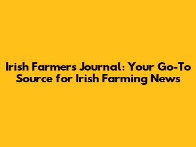 Irish Farmers Journal: Your Go-To Source for Irish Farming News