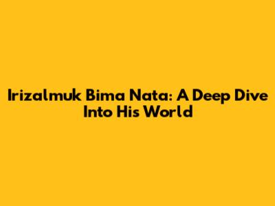 Irizalmuk Bima Nata: A Deep Dive Into His World