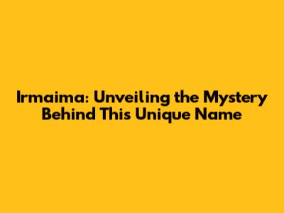 Irmaima: Unveiling the Mystery Behind This Unique Name