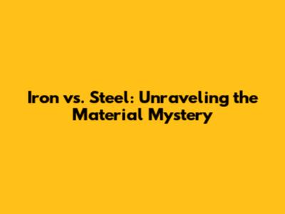 Iron vs. Steel: Unraveling the Material Mystery