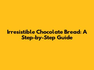 Irresistible Chocolate Bread: A Step-by-Step Guide