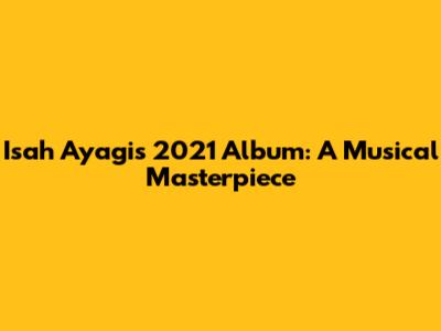 Isah Ayagi's 2021 Album: A Musical Masterpiece