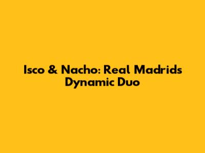 Isco & Nacho: Real Madrid's Dynamic Duo