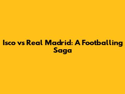 Isco vs Real Madrid: A Footballing Saga