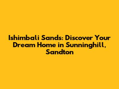 Ishimbali Sands: Discover Your Dream Home in Sunninghill, Sandton