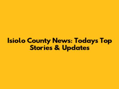 Isiolo County News: Today's Top Stories & Updates