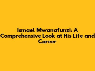 Ismael Mwanafunzi: A Comprehensive Look at His Life and Career