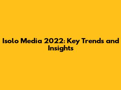 Isolo Media 2022: Key Trends and Insights