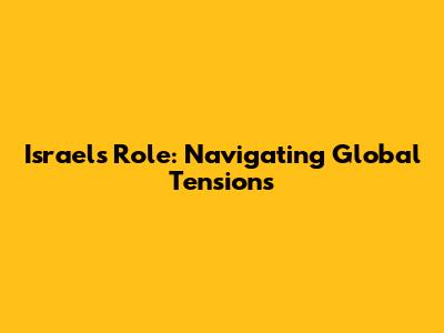 Israel's Role: Navigating Global Tensions