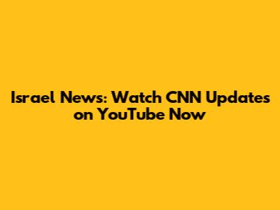 Israel News: Watch CNN Updates on YouTube Now
