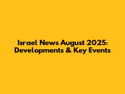 Israel News August 2025: Developments & Key Events