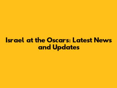 Israel at the Oscars: Latest News and Updates