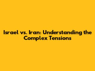 Israel vs. Iran: Understanding the Complex Tensions